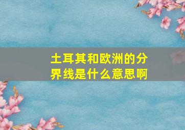 土耳其和欧洲的分界线是什么意思啊