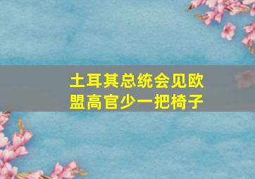 土耳其总统会见欧盟高官少一把椅子