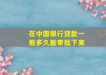 在中国银行贷款一般多久能审批下来