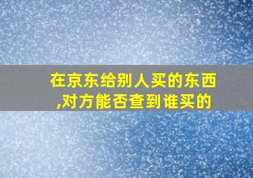 在京东给别人买的东西,对方能否查到谁买的