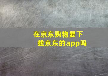 在京东购物要下载京东的app吗