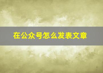 在公众号怎么发表文章