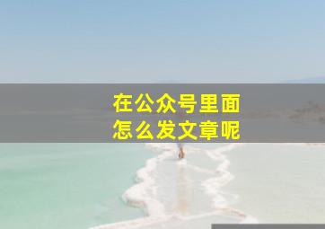 在公众号里面怎么发文章呢