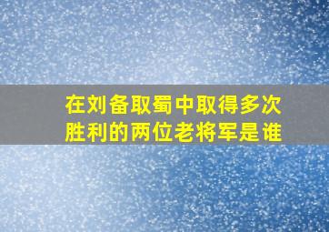 在刘备取蜀中取得多次胜利的两位老将军是谁