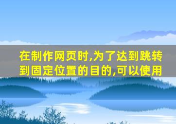 在制作网页时,为了达到跳转到固定位置的目的,可以使用