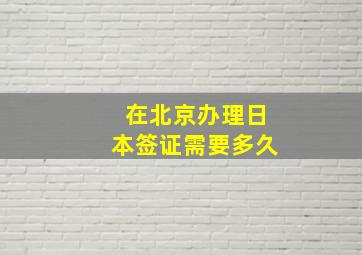 在北京办理日本签证需要多久