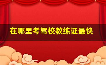 在哪里考驾校教练证最快