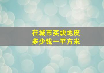 在城市买块地皮多少钱一平方米