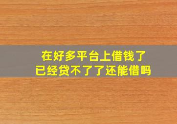 在好多平台上借钱了已经贷不了了还能借吗