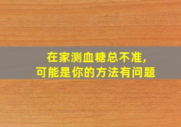 在家测血糖总不准,可能是你的方法有问题