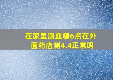 在家里测血糖6点在外面药店测4.4正常吗