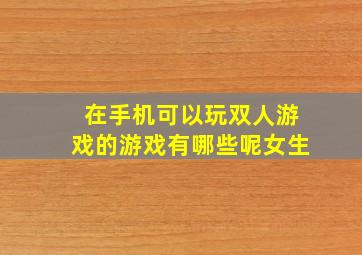 在手机可以玩双人游戏的游戏有哪些呢女生