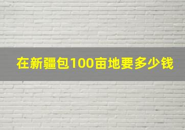 在新疆包100亩地要多少钱