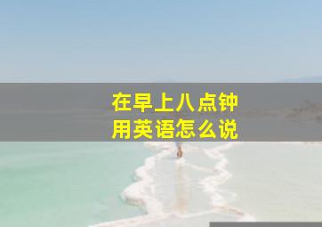 在早上八点钟用英语怎么说