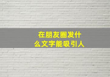 在朋友圈发什么文字能吸引人