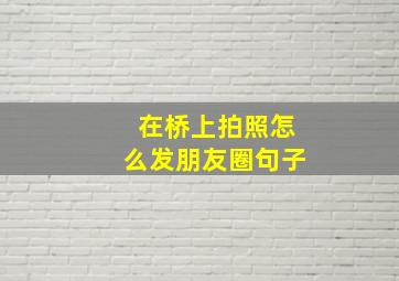 在桥上拍照怎么发朋友圈句子