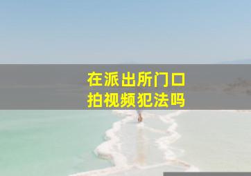 在派出所门口拍视频犯法吗