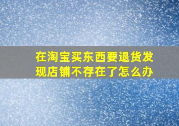 在淘宝买东西要退货发现店铺不存在了怎么办