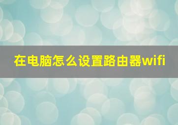 在电脑怎么设置路由器wifi