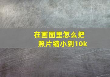 在画图里怎么把照片缩小到10k