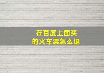 在百度上面买的火车票怎么退