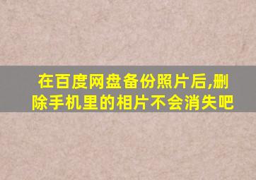 在百度网盘备份照片后,删除手机里的相片不会消失吧