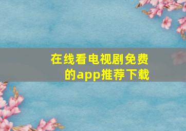 在线看电视剧免费的app推荐下载