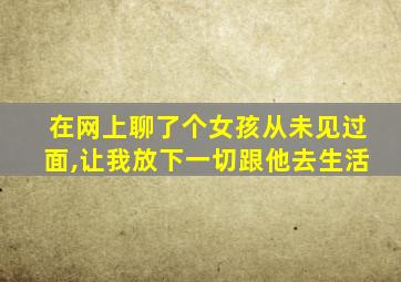 在网上聊了个女孩从未见过面,让我放下一切跟他去生活