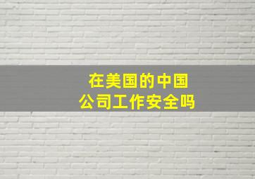 在美国的中国公司工作安全吗