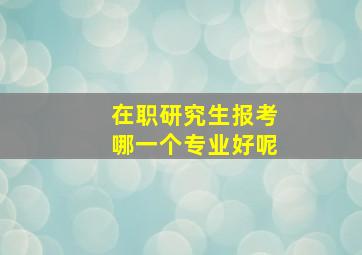 在职研究生报考哪一个专业好呢