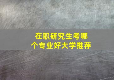 在职研究生考哪个专业好大学推荐