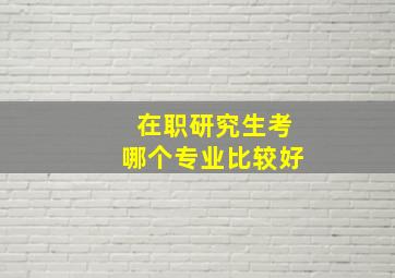 在职研究生考哪个专业比较好