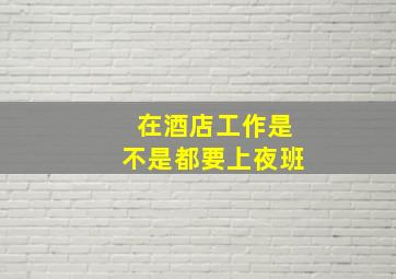 在酒店工作是不是都要上夜班