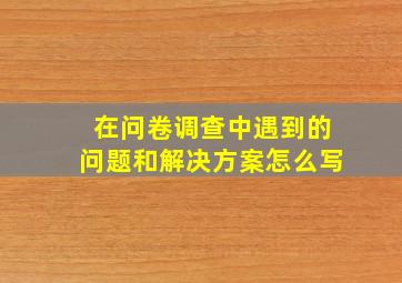 在问卷调查中遇到的问题和解决方案怎么写