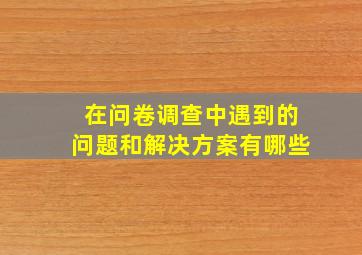 在问卷调查中遇到的问题和解决方案有哪些