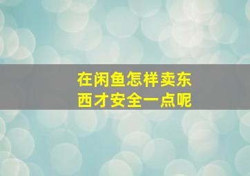 在闲鱼怎样卖东西才安全一点呢