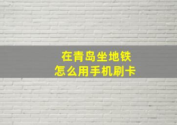 在青岛坐地铁怎么用手机刷卡