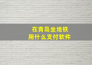 在青岛坐地铁用什么支付软件