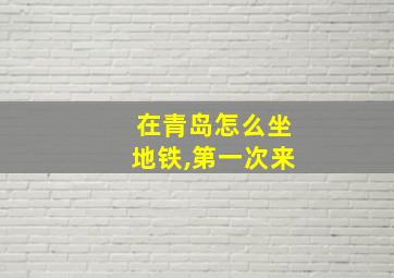 在青岛怎么坐地铁,第一次来