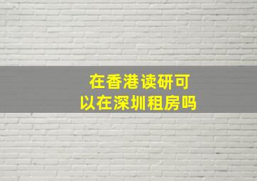 在香港读研可以在深圳租房吗