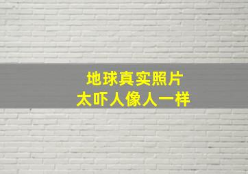 地球真实照片太吓人像人一样