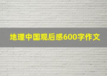 地理中国观后感600字作文