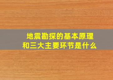 地震勘探的基本原理和三大主要环节是什么