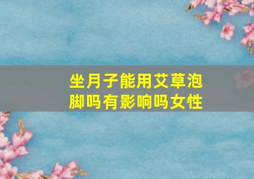 坐月子能用艾草泡脚吗有影响吗女性