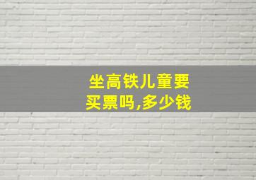 坐高铁儿童要买票吗,多少钱