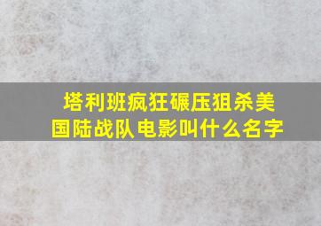 塔利班疯狂碾压狙杀美国陆战队电影叫什么名字