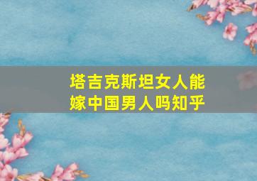 塔吉克斯坦女人能嫁中国男人吗知乎