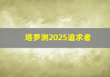 塔罗测2025追求者