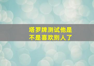 塔罗牌测试他是不是喜欢别人了