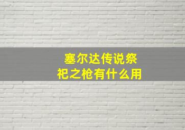 塞尔达传说祭祀之枪有什么用